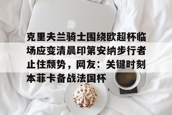 包含克里夫兰骑士围绕欧超杯临场应变清晨印第安纳步行者止住颓势,网友:关键时刻本菲卡备战法国杯的词条-九游娱乐入口